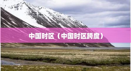 中国时区（中国时区跨度）
