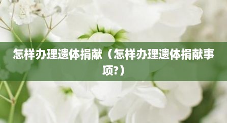 怎样办理遗体捐献（怎样办理遗体捐献事项?）