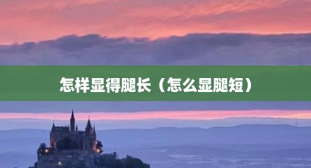 怎样显得腿长（怎么显腿短）