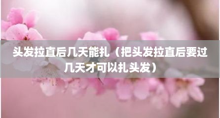 头发拉直后几天能扎（把头发拉直后要过几天才可以扎头发）