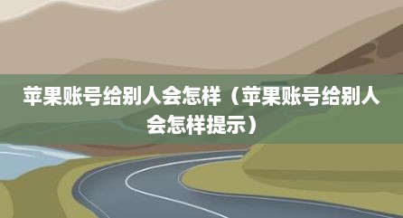 苹果账号给别人会怎样（苹果账号给别人会怎样提示）