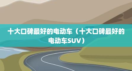 十大口碑最好的电动车（十大口碑最好的电动车SUV）