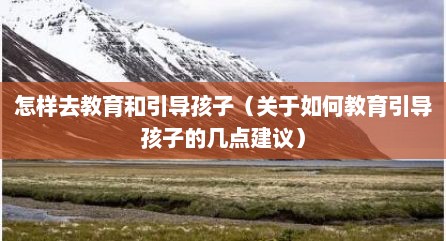 怎样去教育和引导孩子（关于如何教育引导孩子的几点建议）