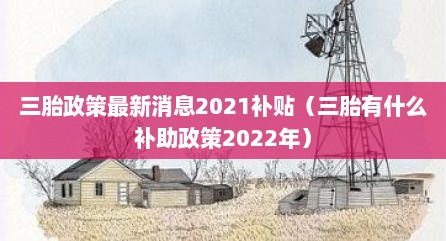 三胎政策最新消息2021补贴（三胎有什么补助政策2022年）
