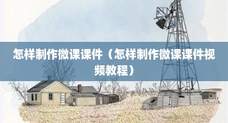 怎样制作微课课件（怎样制作微课课件视频教程）