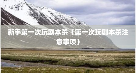 新手第一次玩剧本杀（第一次玩剧本杀注意事项）