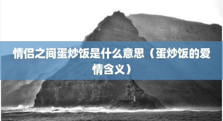 情侣之间蛋炒饭是什么意思（蛋炒饭的爱情含义）