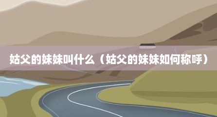 姑父的妹妹叫什么（姑父的妹妹如何称呼）