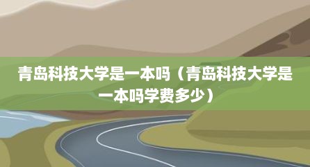 青岛科技大学是一本吗（青岛科技大学是一本吗学费多少）