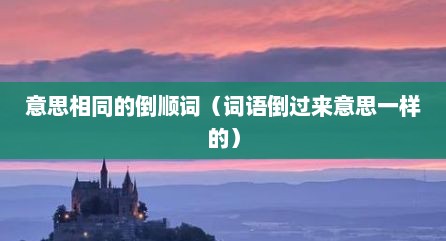 意思相同的倒顺词（词语倒过来意思一样的）