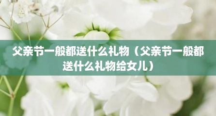 父亲节一般都送什么礼物（父亲节一般都送什么礼物给女儿）