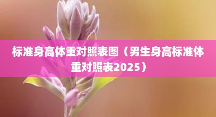 标准身高体重对照表图（男生身高标准体重对照表2025）