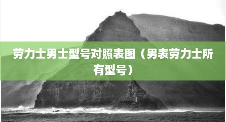 劳力士男士型号对照表图（男表劳力士所有型号）