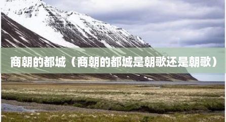 商朝的都城（商朝的都城是朝歌还是朝歌）