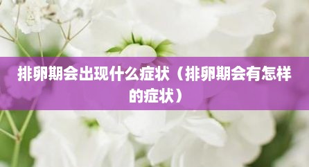 排卵期会出现什么症状（排卵期会有怎样的症状）