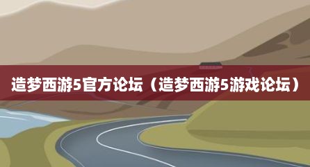 造梦西游5官方论坛（造梦西游5游戏论坛）