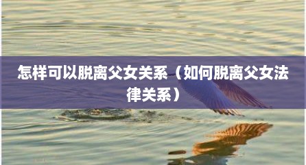 怎样可以脱离父女关系（如何脱离父女法律关系）