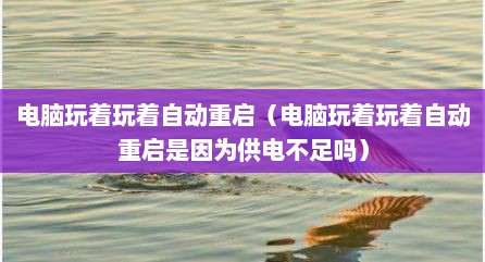 电脑玩着玩着自动重启（电脑玩着玩着自动重启是因为供电不足吗）