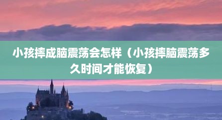 小孩摔成脑震荡会怎样（小孩摔脑震荡多久时间才能恢复）