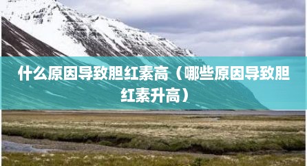 什么原因导致胆红素高（哪些原因导致胆红素升高）