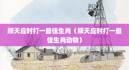 顺天应时打一最佳生肖（顺天应时打一最佳生肖动物）