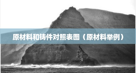 原材料和铸件对照表图（原材料举例）