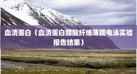 血清蛋白（血清蛋白醋酸纤维薄膜电泳实验报告结果）