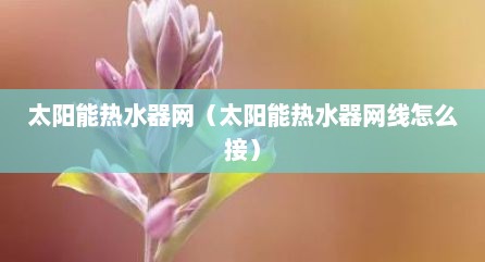 太阳能热水器网（太阳能热水器网线怎么接）