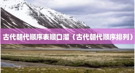 古代朝代顺序表顺口溜（古代朝代顺序排列）