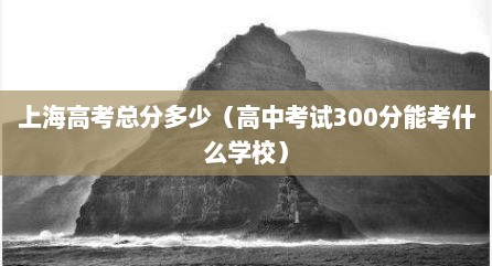 上海高考总分多少（高中考试300分能考什么学校）