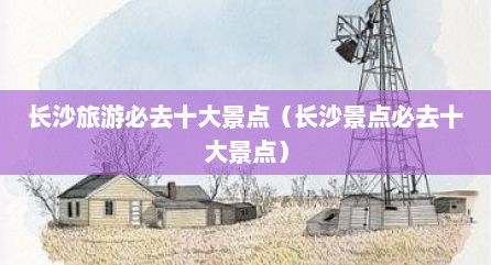 长沙旅游必去十大景点（长沙景点必去十大景点）