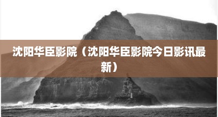 沈阳华臣影院（沈阳华臣影院今日影讯最新）