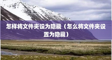 怎样将文件夹设为隐藏（怎么将文件夹设置为隐藏）