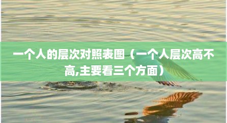 一个人的层次对照表图（一个人层次高不高,主要看三个方面）