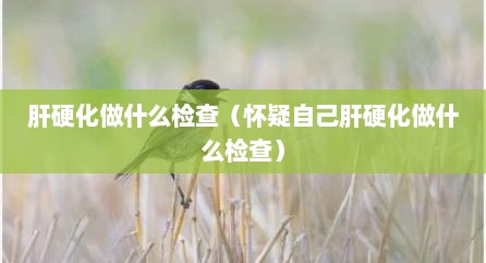 肝硬化做什么检查（怀疑自己肝硬化做什么检查）