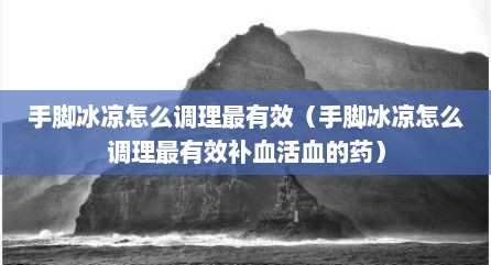 手脚冰凉怎么调理最有效（手脚冰凉怎么调理最有效补血活血的药）