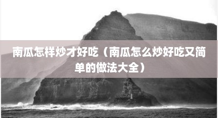 南瓜怎样炒才好吃（南瓜怎么炒好吃又简单的做法大全）