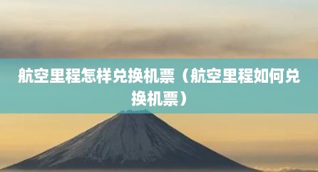 航空里程怎样兑换机票（航空里程如何兑换机票）