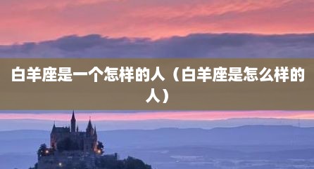 白羊座是一个怎样的人（白羊座是怎么样的人）