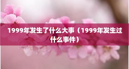 1999年发生了什么大事（1999年发生过什么事件）