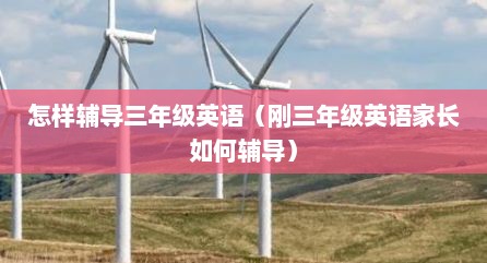 怎样辅导三年级英语（刚三年级英语家长如何辅导）