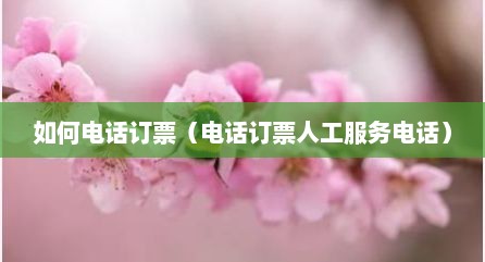 如何电话订票（电话订票人工服务电话）