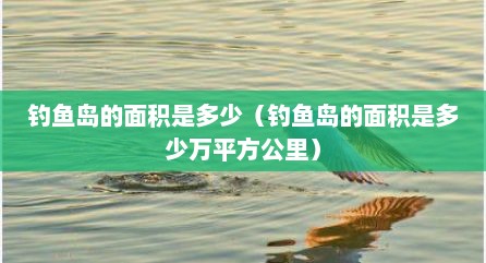 钓鱼岛的面积是多少（钓鱼岛的面积是多少万平方公里）