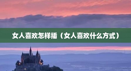 女人喜欢怎样插（女人喜欢什么方式）
