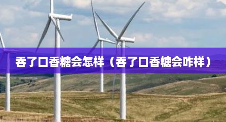 吞了口香糖会怎样（吞了口香糖会咋样）