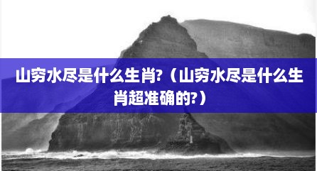 山穷水尽是什么生肖?（山穷水尽是什么生肖超准确的?）