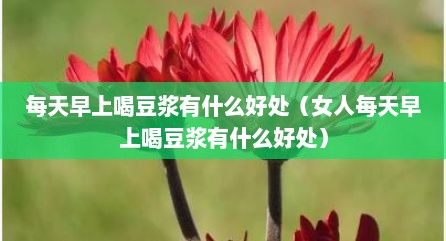 每天早上喝豆浆有什么好处（女人每天早上喝豆浆有什么好处）