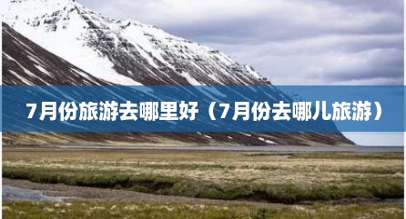 7月份旅游去哪里好（7月份去哪儿旅游）