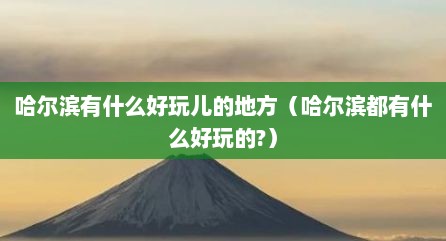 哈尔滨有什么好玩儿的地方（哈尔滨都有什么好玩的?）