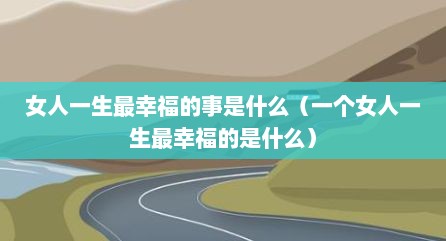 女人一生最幸福的事是什么（一个女人一生最幸福的是什么）